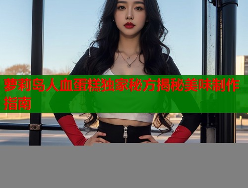 萝莉岛人血蛋糕独家秘方揭秘美味制作指南