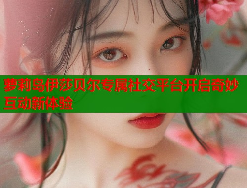 萝莉岛伊莎贝尔专属社交平台开启奇妙互动新体验