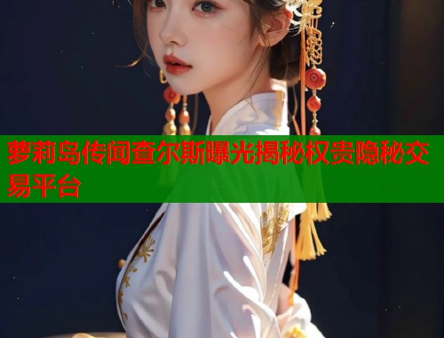 萝莉岛传闻查尔斯曝光揭秘权贵隐秘交易平台