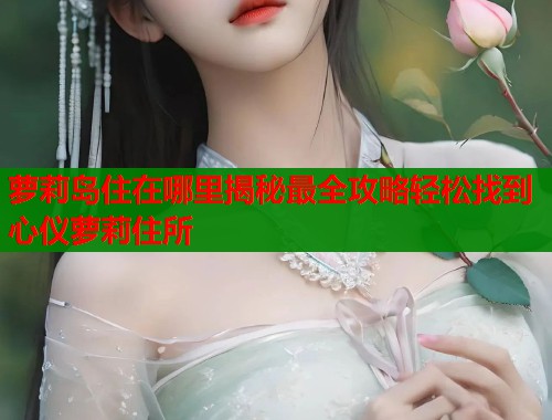 萝莉岛住在哪里揭秘最全攻略轻松找到心仪萝莉住所
