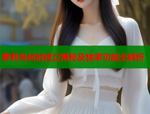 萝莉岛何时建立揭秘及独家功能全解析