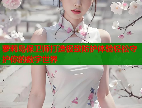 萝莉岛保卫师打造极致防护体验轻松守护你的数字世界