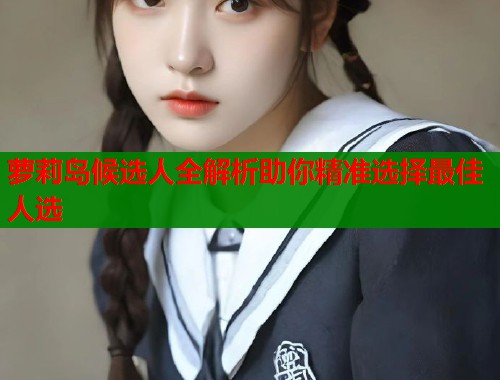 萝莉岛候选人全解析助你精准选择最佳人选