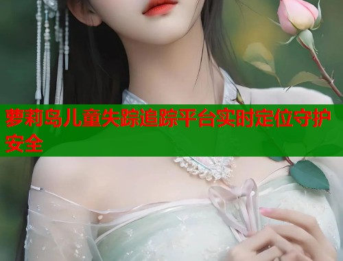 萝莉岛儿童失踪追踪平台实时定位守护安全