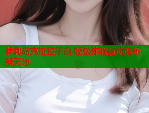 萝莉岛克拉拉平台 轻松体验互动娱乐新天地
