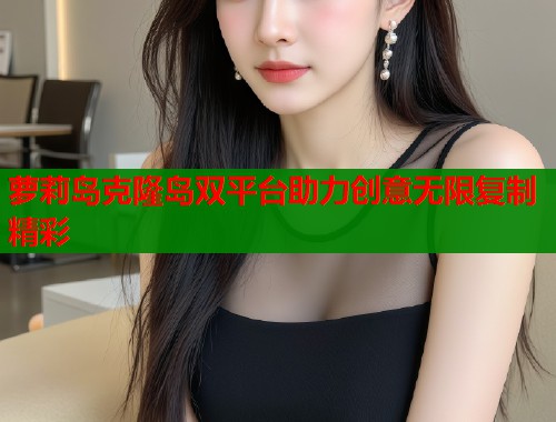 萝莉岛克隆岛双平台助力创意无限复制精彩