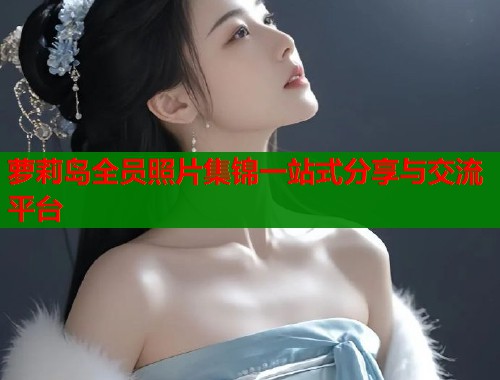 萝莉岛全员照片集锦一站式分享与交流平台
