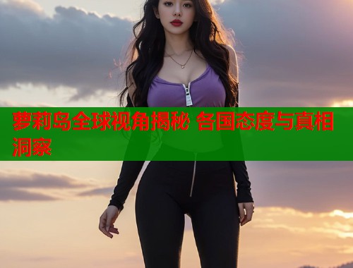 萝莉岛全球视角揭秘 各国态度与真相洞察