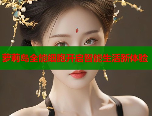 萝莉岛全能细胞开启智能生活新体验