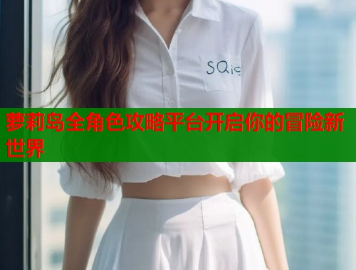 萝莉岛全角色攻略平台开启你的冒险新世界