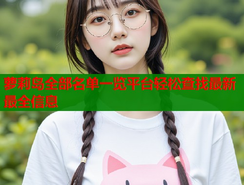 萝莉岛全部名单一览平台轻松查找最新最全信息