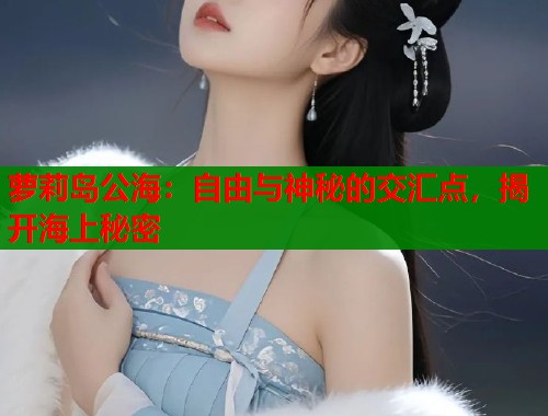 萝莉岛公海：自由与神秘的交汇点，揭开海上秘密