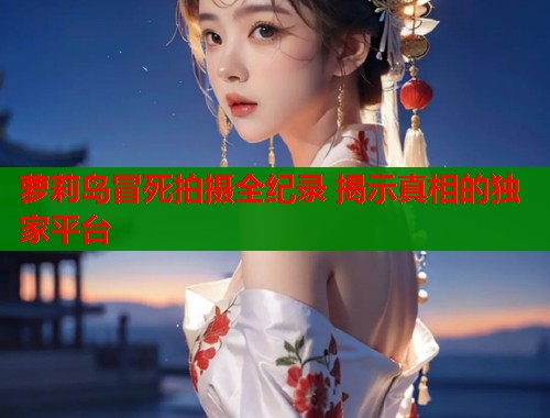 萝莉岛冒死拍摄全纪录 揭示真相的独家平台