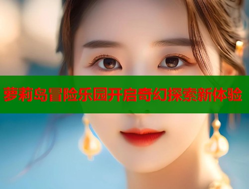 萝莉岛冒险乐园开启奇幻探索新体验