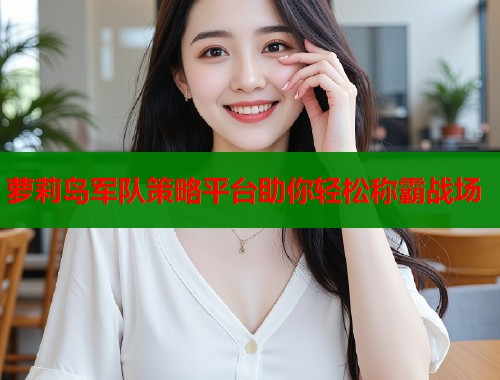 萝莉岛军队策略平台助你轻松称霸战场