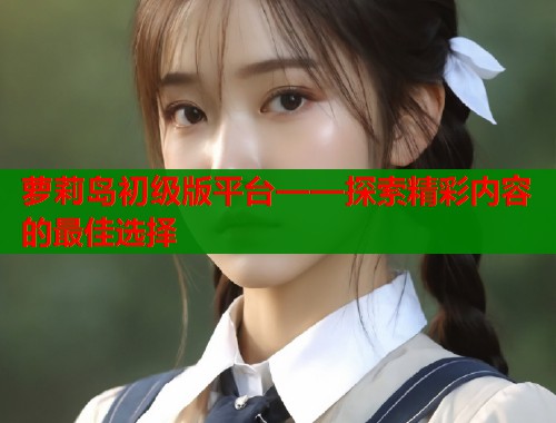 萝莉岛初级版平台——探索精彩内容的最佳选择