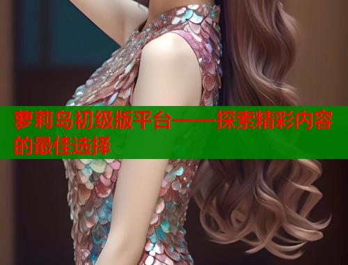 萝莉岛初级版平台——探索精彩内容的最佳选择