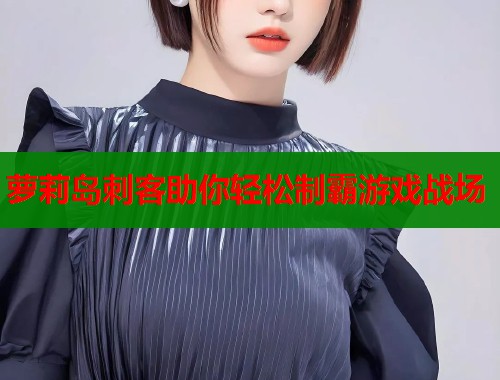 萝莉岛刺客助你轻松制霸游戏战场