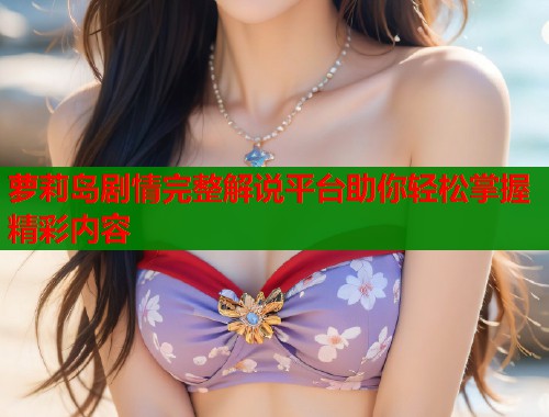 萝莉岛剧情完整解说平台助你轻松掌握精彩内容