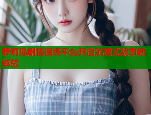 萝莉岛剧情演绎平台开启沉浸式故事新体验