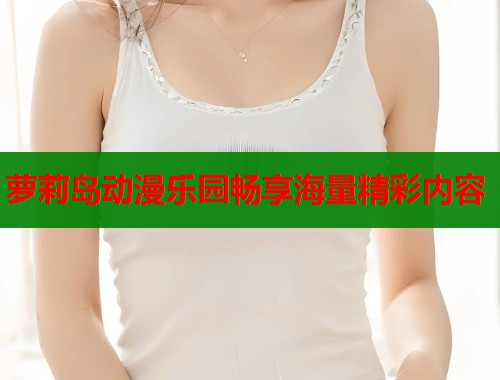 萝莉岛动漫乐园畅享海量精彩内容