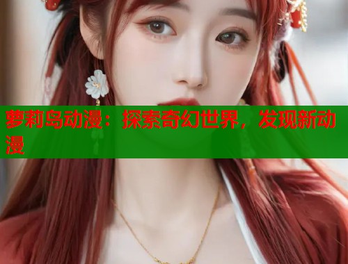 萝莉岛动漫：探索奇幻世界，发现新动漫