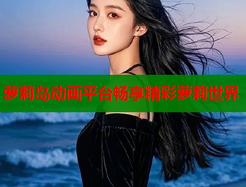 萝莉岛动画平台畅享精彩萝莉世界