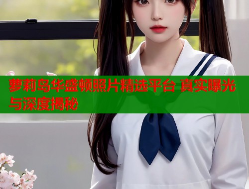 萝莉岛华盛顿照片精选平台 真实曝光与深度揭秘