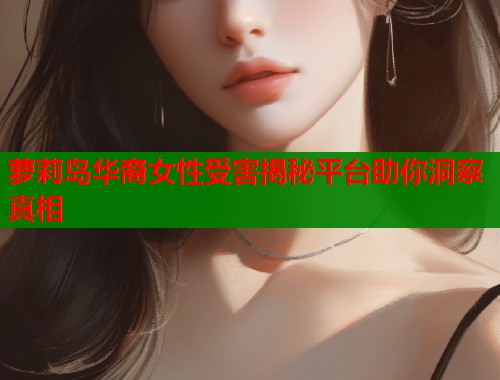 萝莉岛华裔女性受害揭秘平台助你洞察真相