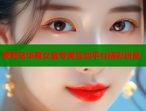 萝莉岛华裔女童专属互动平台精彩纷呈