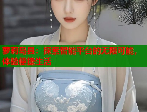 萝莉岛县：探索智能平台的无限可能，体验便捷生活