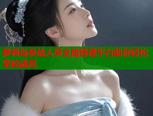 萝莉岛参战人员全能管理平台助你轻松掌控战局