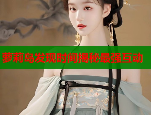 萝莉岛发现时间揭秘最强互动
