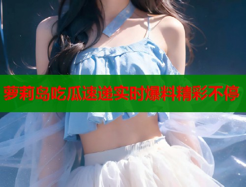 萝莉岛吃瓜速递实时爆料精彩不停