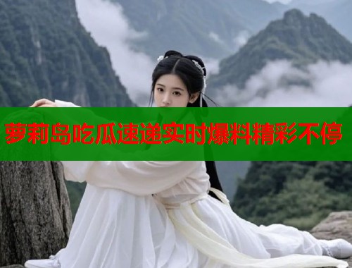萝莉岛吃瓜速递实时爆料精彩不停