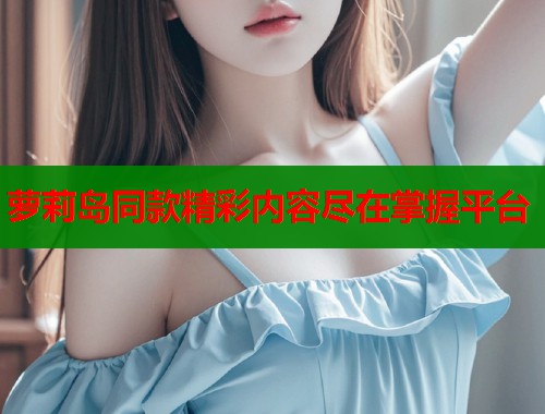萝莉岛同款精彩内容尽在掌握平台