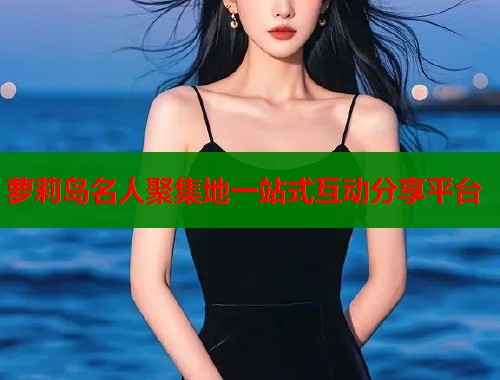 萝莉岛名人聚集地一站式互动分享平台