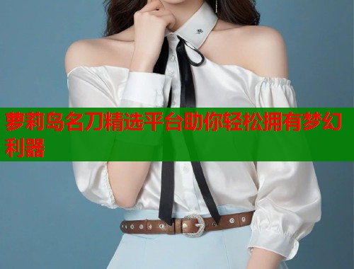 萝莉岛名刀精选平台助你轻松拥有梦幻利器