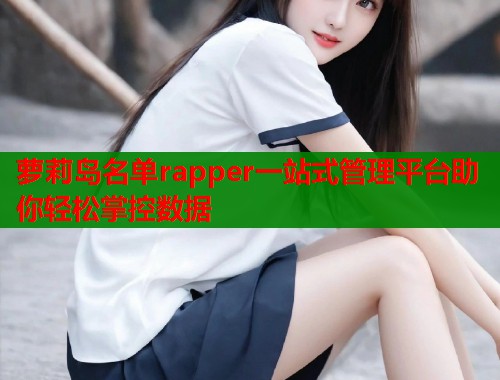 萝莉岛名单rapper一站式管理平台助你轻松掌控数据