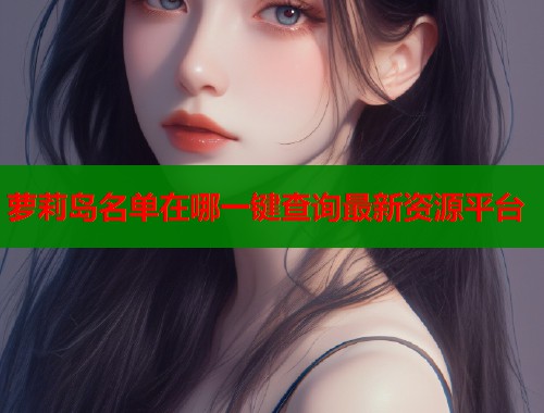 萝莉岛名单在哪一键查询最新资源平台