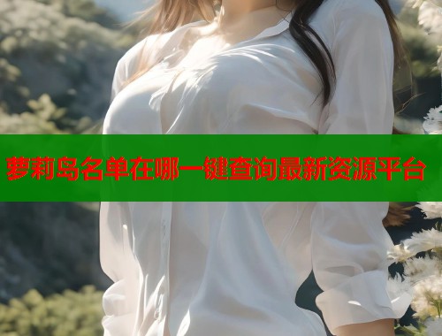萝莉岛名单在哪一键查询最新资源平台