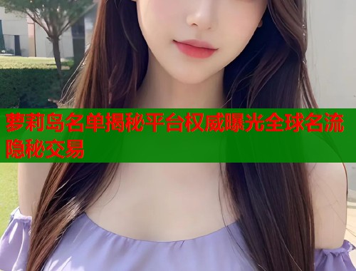 萝莉岛名单揭秘平台权威曝光全球名流隐秘交易