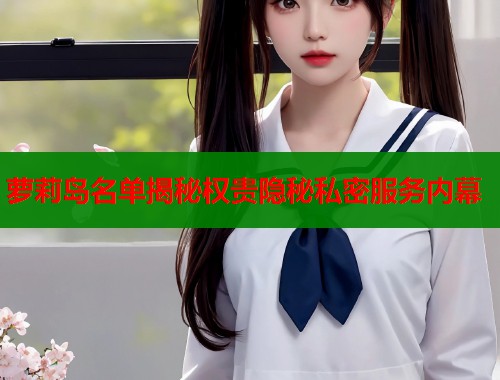 萝莉岛名单揭秘权贵隐秘私密服务内幕