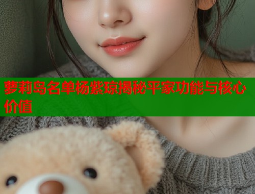 萝莉岛名单杨紫琼揭秘平家功能与核心价值