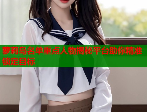 萝莉岛名单重点人物揭秘平台助你精准锁定目标