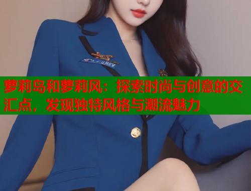 萝莉岛和萝莉风：探索时尚与创意的交汇点，发现独特风格与潮流魅力