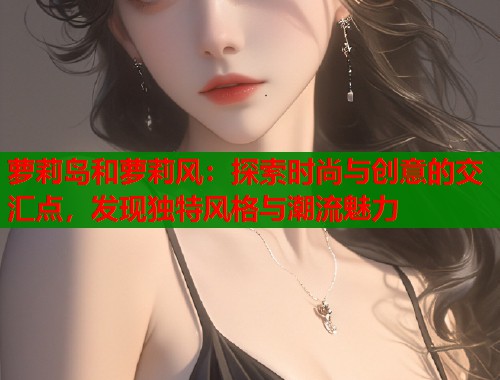 萝莉岛和萝莉风：探索时尚与创意的交汇点，发现独特风格与潮流魅力
