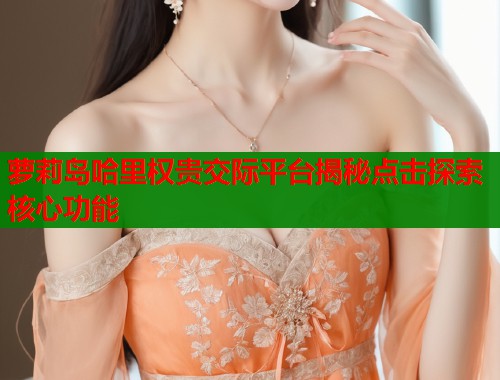 萝莉岛哈里权贵交际平台揭秘点击探索核心功能