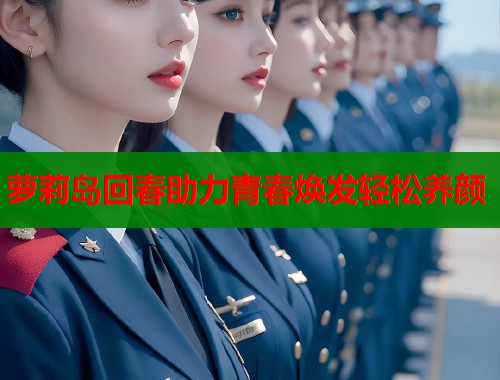 萝莉岛回春助力青春焕发轻松养颜