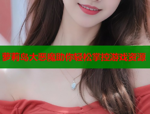 萝莉岛大恶魔助你轻松掌控游戏资源